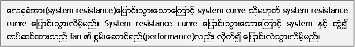 ေလခုခံအား(system resistance)ေျပာင္းသြားေသာေၾကာင့္ system curve သုိ႔မဟုတ္ system resistance curve ေျပာင္းသြားလိမ့္မည္။ System resistance curve ေျပာင္းသြားေသာေၾကာင့္ system ႏွင့္ တြဲ၍ တပ္ဆင္ထားသည့္ fan ၏ စြမ္းေဆာင္ရည္(performance)လည္း လုိက္၍ ေျပာင္းလဲသြားလိမ့္မည္။ 